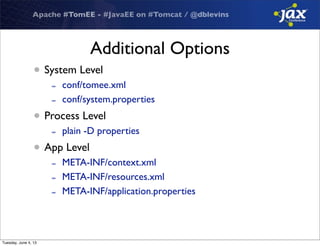 Apache #TomEE - #JavaEE on #Tomcat / @dblevins
Additional Options
• System Level
- conf/tomee.xml
- conf/system.properties
• Process Level
- plain -D properties
• App Level
- META-INF/context.xml
- META-INF/resources.xml
- META-INF/application.properties
Tuesday, June 4, 13
 