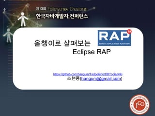 제13회 한국자바개발자 컨퍼런스




올챙이로 살펴보는
        Eclipse RAP


    https://sites.google.com/site/tadpolefordb/
                  조현종(hangum@gmail.com)
 