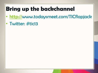 • http://www.todaysmeet.com/TICflapjack
• Twitter: #tic13
Bring up the backchannel
 