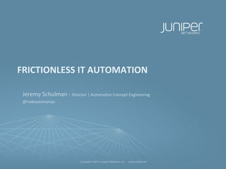 Copyright © 2013 Juniper Networks, Inc. www.juniper.netCopyright © 2013 Juniper Networks, Inc. www.juniper.net
FRICTIONLESS	
  IT	
  AUTOMATION	
  
	
  
Jeremy	
  Schulman	
  -­‐	
  Director	
  |	
  Automa5on	
  Concept	
  Engineering	
  
@nwkautomaniac	
  
	
  
	
  	
  	
  
 