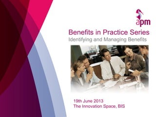 Benefits in Practice Series
Identifying and Managing Benefits
19th June 2013
The Innovation Space, BIS
 