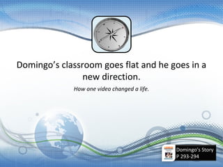 How one video changed a life.
Domingo’s classroom goes flat and he goes in a
new direction.
Domingo’s Story
P 293-294
 