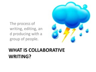 WHAT IS COLLABORATIVE
WRITING?
The process of
writing, editing, an
d producing with a
group of people.
 