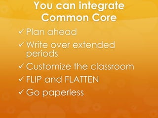 You can integrate
Common Core
 Plan ahead
 Write over extended
periods
 Customize the classroom
 FLIP and FLATTEN
 Go paperless
 