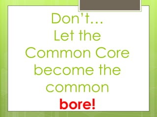 Don’t…
Let the
Common Core
become the
common
bore!
 