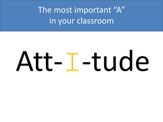 The most important “A”
in your classroom
Att-I-tude
 
