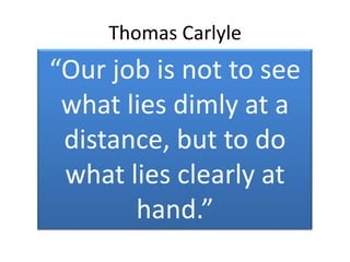 Thomas Carlyle
“Our job is not to see
what lies dimly at a
distance, but to do
what lies clearly at
hand.”
 