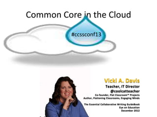 Common Core in the Cloud
#ccssconf13
Vicki A. Davis
Teacher, IT Director
@coolcatteacher
Co-founder, Flat Classroom™ Projects
Author, Flattening Classrooms, Engaging Minds
The Essential Collaborative Writing GuideBook
Eye on Education
December 2012
 