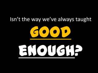 Isn’t the way we’ve always taught
good
enough?
 