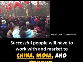 The FACTS of 21st century life.
Successful people will have to
work with and market to
China, India, and
 