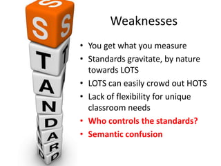 Weaknesses
• You get what you measure
• Standards gravitate, by nature
towards LOTS
• LOTS can easily crowd out HOTS
• Lack of flexibility for unique
classroom needs
• Who controls the standards?
• Semantic confusion
 