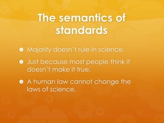 The semantics of
standards
 Majority doesn’t rule in science.
 Just because most people think it
doesn’t make it true.
 A human law cannot change the
laws of science.
 