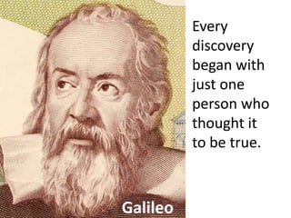 Galileo
Every
discovery
began with
just one
person who
thought it
to be true.
 