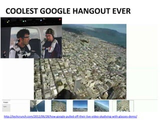 http://techcrunch.com/2012/06/28/how-google-pulled-off-their-live-video-skydiving-with-glasses-demo/
COOLEST GOOGLE HANGOUT EVER
 