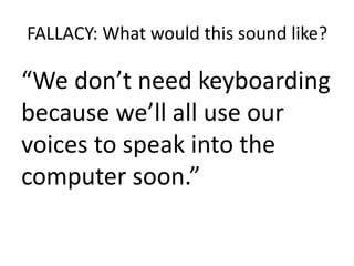 FALLACY: What would this sound like?
“We don’t need keyboarding
because we’ll all use our
voices to speak into the
computer soon.”
 