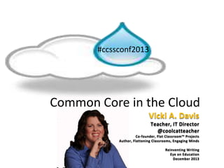 Common Core in the Cloud
#ccssconf2013
Vicki A. Davis
Teacher, IT Director
@coolcatteacher
Co-founder, Flat Classroom™ Projects
Author, Flattening Classrooms, Engaging Minds
Reinventing Writing
Eye on Education
December 2013
 