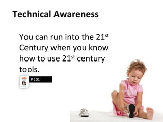 Technical Awareness
You can run into the 21st
Century when you know
how to use 21st
century
tools.
P 101
 