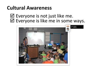 Cultural Awareness
 Everyone is not just like me.
 Everyone is like me in some ways.
P 101
 