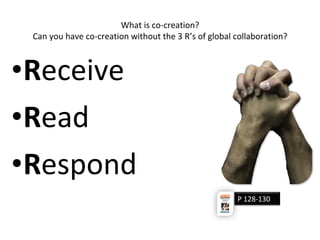 What is co-creation?
Can you have co-creation without the 3 R’s of global collaboration?
•Receive
•Read
•Respond
P 128-130
 