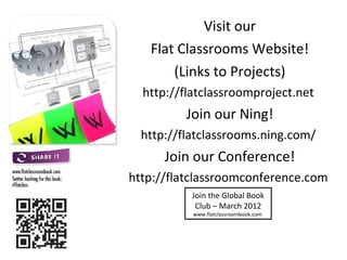 Visit our
Flat Classrooms Website!
(Links to Projects)
http://flatclassroomproject.net
Join our Ning!
http://flatclassrooms.ning.com/
Join our Conference!
http://flatclassroomconference.com
Join the Global Book
Club – March 2012
www.flatclassroombook.com
 