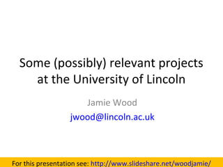 Some (possibly) relevant projects
at the University of Lincoln
Jamie Wood
jwood@lincoln.ac.uk
For this presentation see: http://www.slideshare.net/woodjamie/
 
