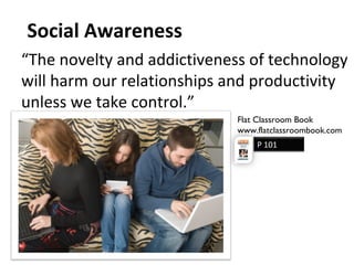 Social Awareness
“The novelty and addictiveness of technology
will harm our relationships and productivity
unless we take control.”
Flat Classroom Book
www.flatclassroombook.com
P 101
 
