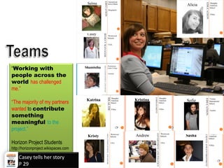“Working with
people across the
world has challenged
me.”
“The majority of my partners
wanted to contribute
something
meaningful to the
project.”
Horizon Project Students
http://horizonproject.wikispaces.com
Casey tells her story
P 29
 