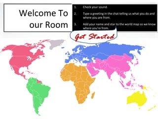 Welcome To
our Room
1. Check your sound.
2. Type a greeting in the chat telling us what you do and
where you are from.
3. Add your name and star to the world map so we know
where you’re from.
1. Check your sound.
2. Type a greeting in the chat telling us what you do and
where you are from.
3. Add your name and star to the world map so we know
where you’re from.
Get Started
 