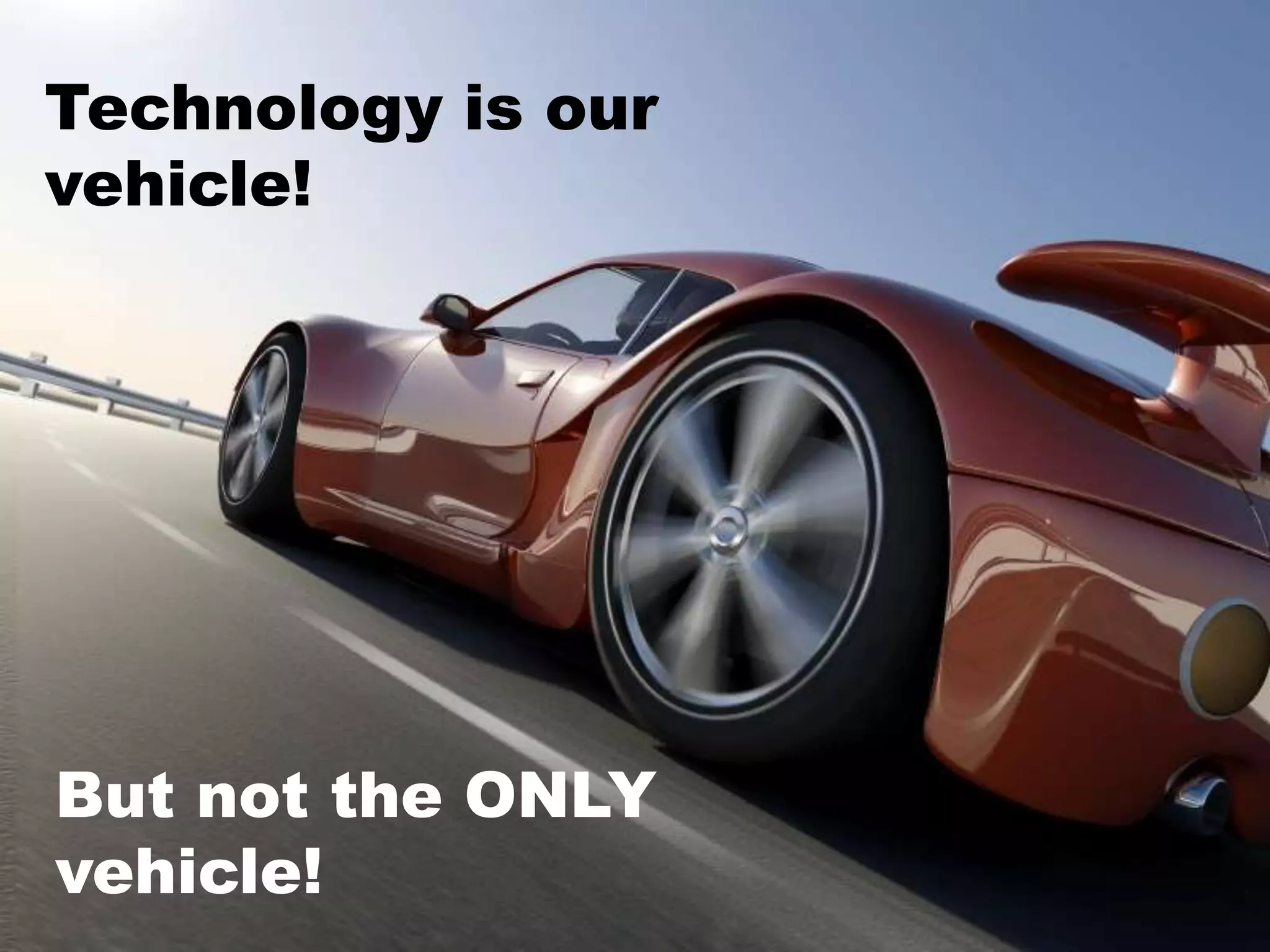 Technology is our
vehicle!
But not the ONLY
vehicle!
 