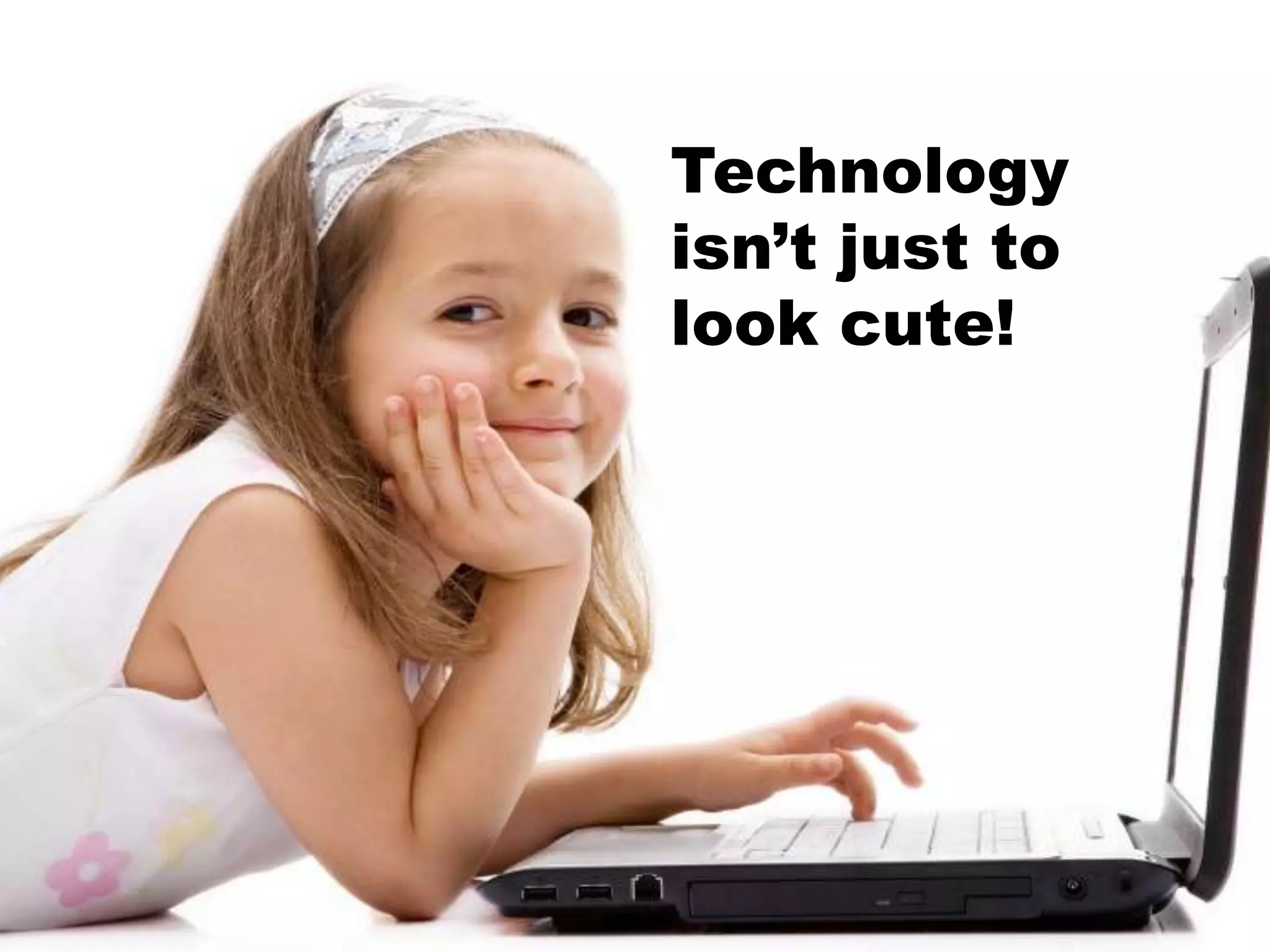 Technology
isn’t just to
look cute!
 