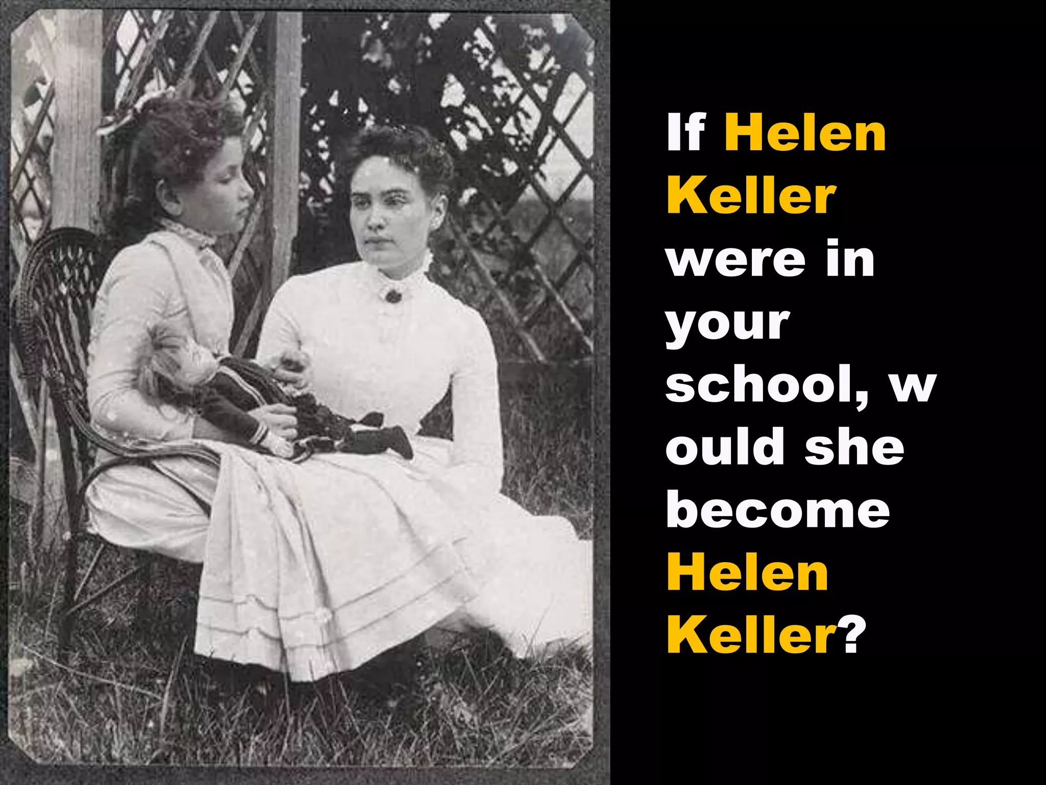 If Helen
Keller
were in
your
school, w
ould she
become
Helen
Keller?
 