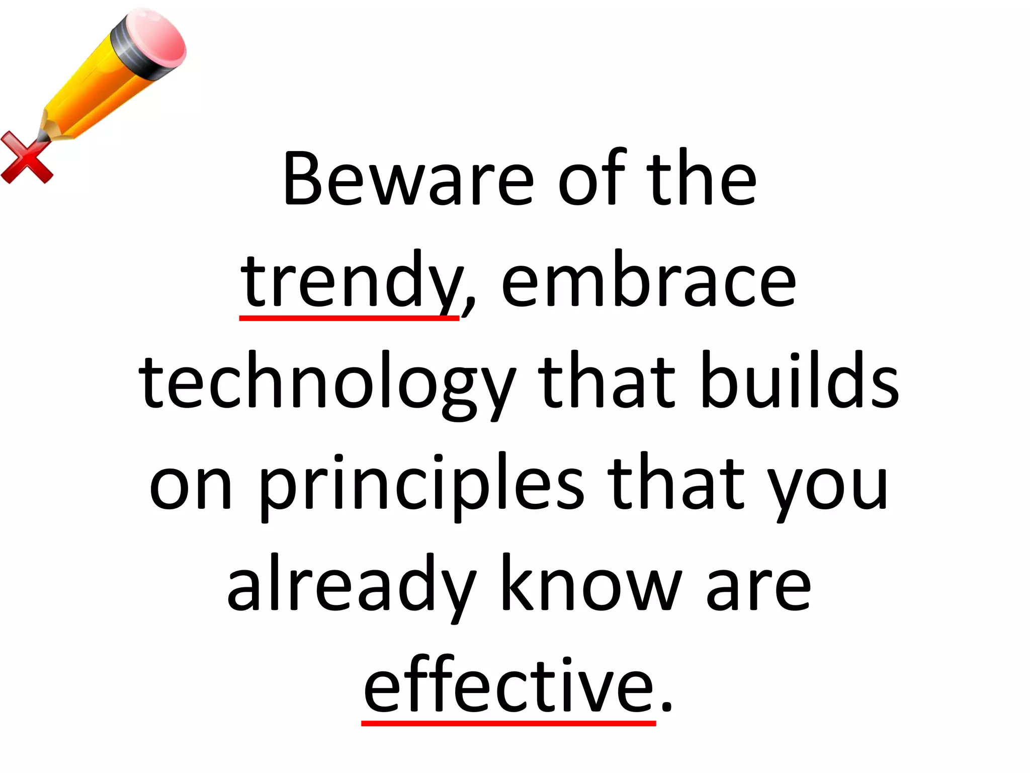Beware of the
trendy, embrace
technology that builds
on principles that you
already know are
effective.
 