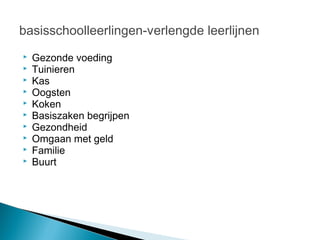 basisschoolleerlingen-verlengde leerlijnen
   Gezonde voeding
   Tuinieren
   Kas
   Oogsten
   Koken
   Basiszaken begrijpen
   Gezondheid
   Omgaan met geld
   Familie
   Buurt
 
