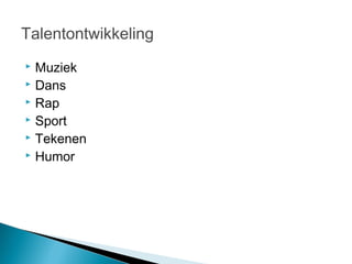 Talentontwikkeling
 Muziek
 Dans
 Rap
 Sport
 Tekenen
 Humor
 