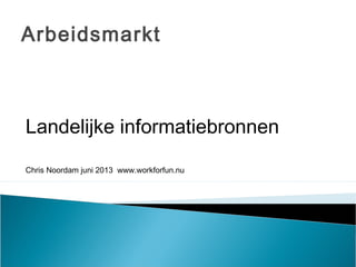 Arbeidsmarkt
Landelijke informatiebronnen
Chris Noordam juni 2013 www.workforfun.nu
 