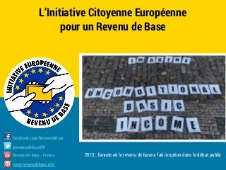 L’Initiative Citoyenne Européenne
pour un Revenu de Base

facebook.com/RevenudeBase
@revenudebaseFR
Revenu de base - France
www.revenudebase.info

2013 : l’année où le revenu de base a fait irruption dans le débat public

 