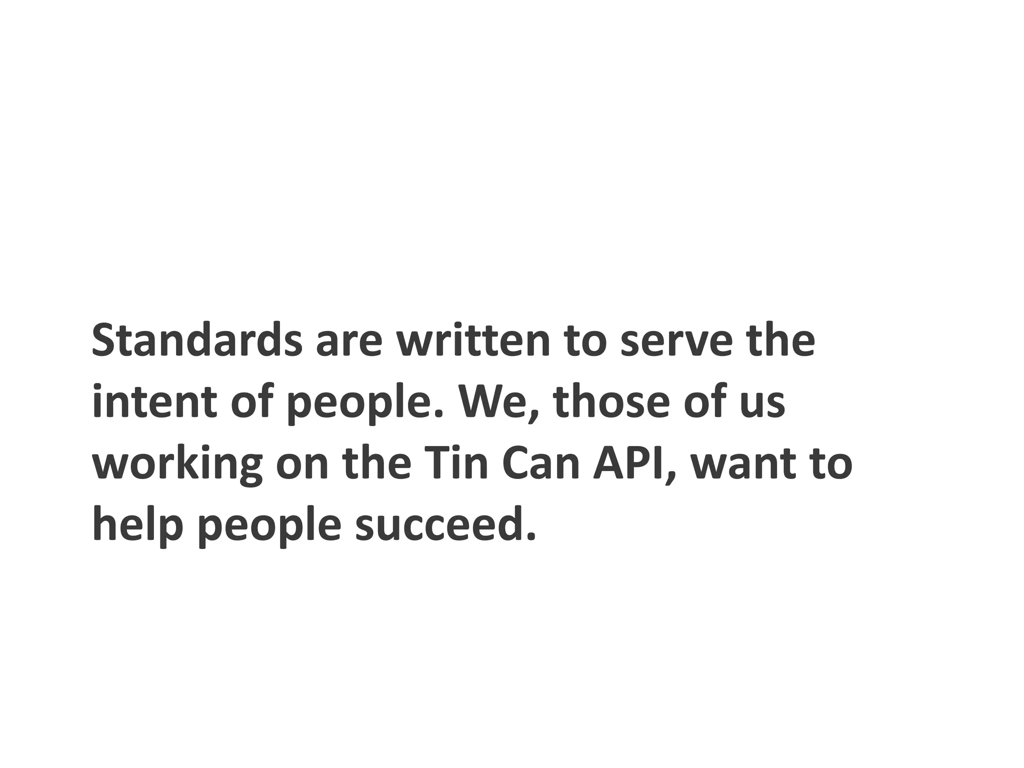 Standards are written to serve the
intent of people. We, those of us
working on the Tin Can API, want to
help people succeed.
 