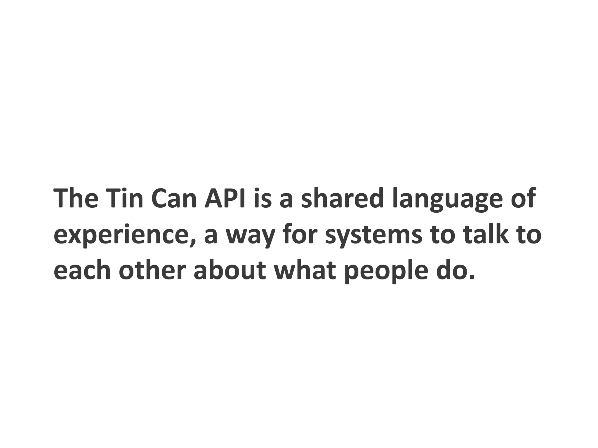 The Tin Can API is a shared language of
experience, a way for systems to talk to
each other about what people do.
 