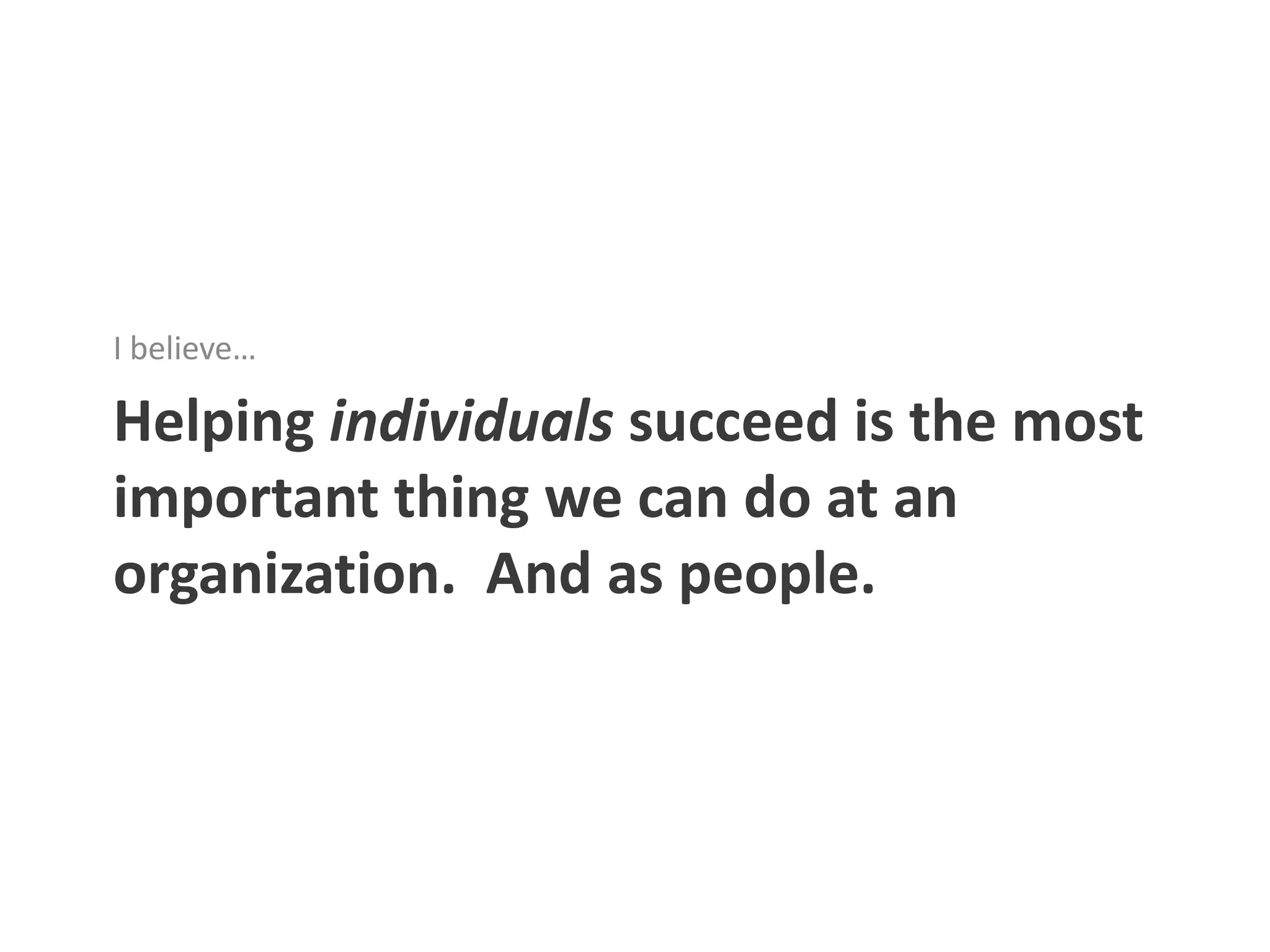 I believe…

Helping individuals succeed is the most
important thing we can do at an
organization. And as people.
 