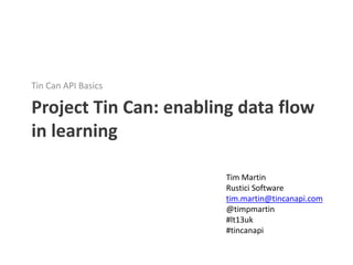 Tin Can API Basics

Project Tin Can: enabling data flow
in learning

                        Tim Martin
                        Rustici Software
                        tim.martin@tincanapi.com
                        @timpmartin
                        #lt13uk
                        #tincanapi
 