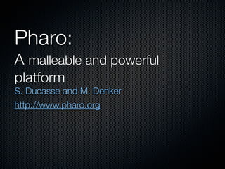 Pharo:
A malleable and powerful
platform
S. Ducasse and M. Denker
http://www.pharo.org
 