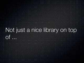 Not just a nice library on top
of ...
 
