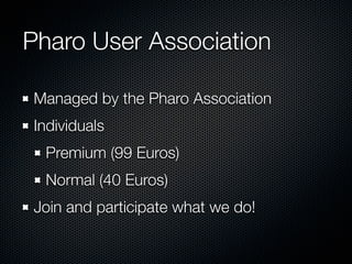 Pharo User Association
Managed by the Pharo Association
Individuals
Premium (99 Euros)
Normal (40 Euros)
Join and participate what we do!
 