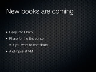 New books are coming
Deep into Pharo
Pharo for the Entreprise
If you want to contribute...
A glimpse at VM
 
