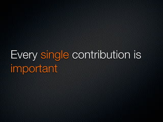 Every single contribution is
important
 