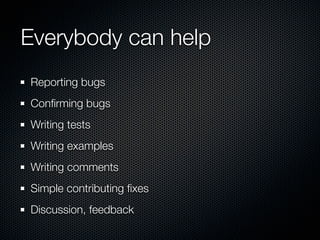 Everybody can help
Reporting bugs
Conﬁrming bugs
Writing tests
Writing examples
Writing comments
Simple contributing ﬁxes
Discussion, feedback
 