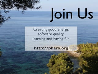 Creating good energy,
software quality,
learning and having fun
http://pharo.org
Join Us
 
