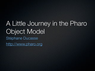A Little Journey in the Pharo
Object Model
Stéphane Ducasse
http://www.pharo.org
 