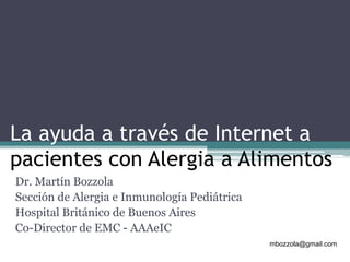 La ayuda a través de Internet a
pacientes con Alergia a Alimentos
Dr. Martín Bozzola
Sección de Alergia e Inmunología Pediátrica
Hospital Británico de Buenos Aires
Co-Director de EMC - AAAeIC
mbozzola@gmail.com
 
