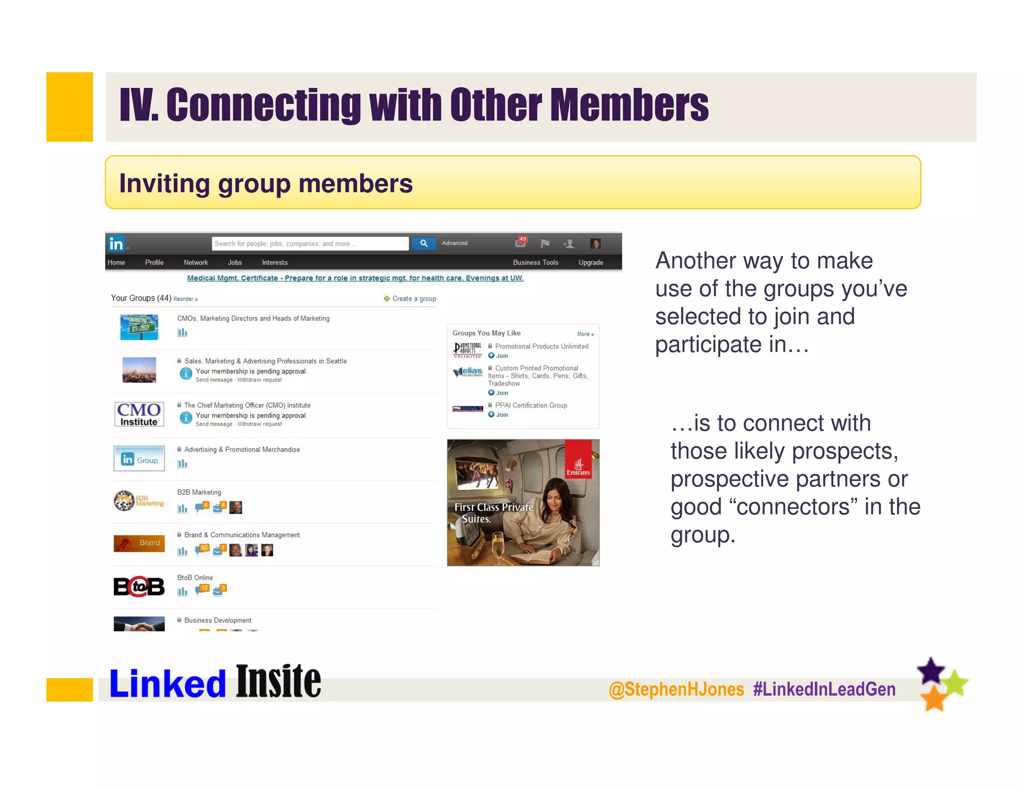 @StephenHJones #LinkedInLeadGen
IV. Connecting with Other Members
Inviting group members
Another way to make
use of the groups you’ve
selected to join and
participate in…
…is to connect with
those likely prospects,
prospective partners or
good “connectors” in the
group.
 